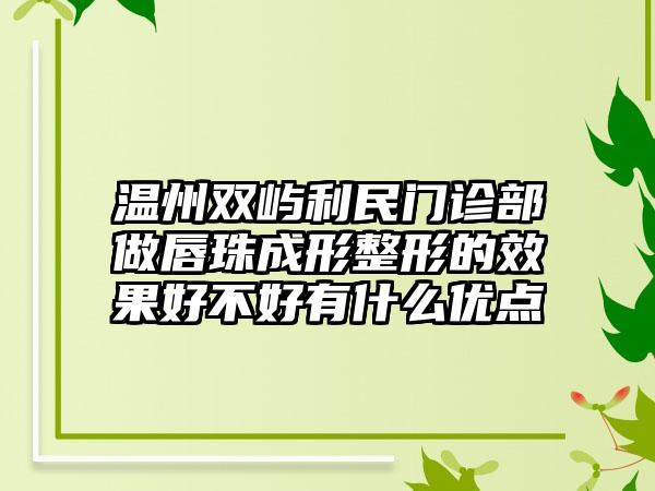 温州双屿利民门诊部做唇珠成形整形的效果好不好有什么优点