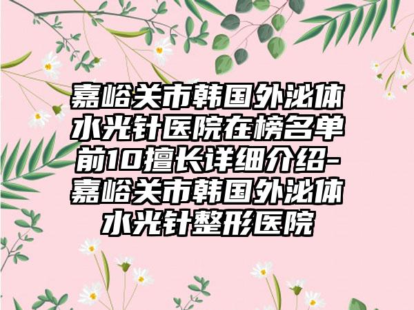 嘉峪关市韩国外泌体水光针医院在榜名单前10擅长详细介绍-嘉峪关市韩国外泌体水光针整形医院