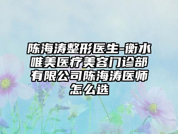陈海涛整形医生-衡水唯美医疗美容门诊部有限公司陈海涛医师怎么选