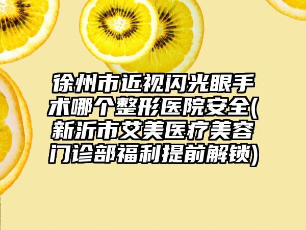 徐州市近视闪光眼手术哪个整形医院安全(新沂市艾美医疗美容门诊部福利提前解锁)