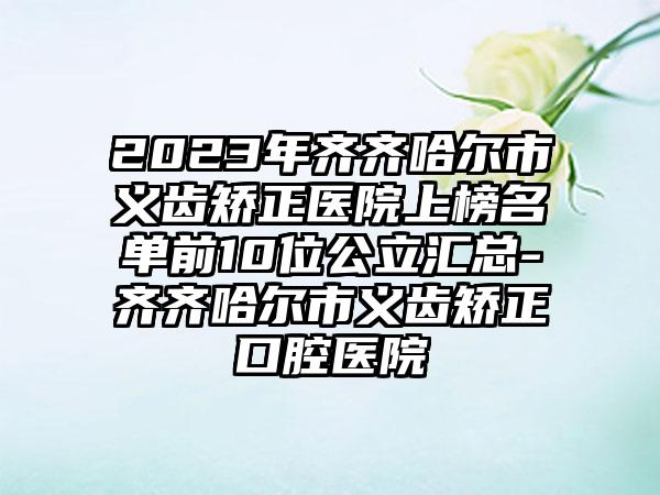 2023年齐齐哈尔市义齿矫正医院上榜名单前10位公立汇总-齐齐哈尔市义齿矫正口腔医院