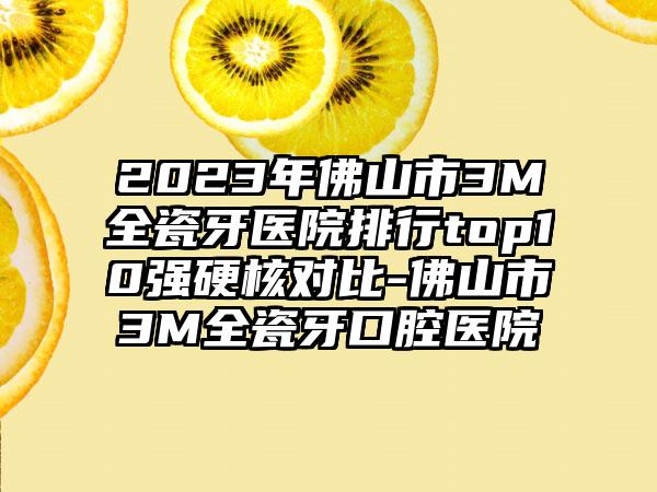 2023年佛山市3M全瓷牙医院排行top10强硬核对比-佛山市3M全瓷牙口腔医院