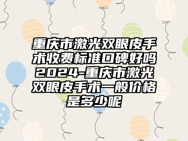 重庆市激光双眼皮手术收费标准口碑好吗2024-重庆市激光双眼皮手术一般价格是多少呢