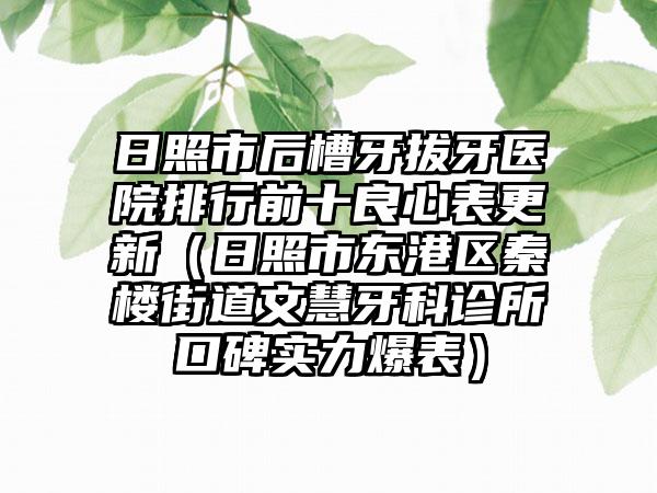 日照市后槽牙拔牙医院排行前十良心表更新（日照市东港区秦楼街道文慧牙科诊所口碑实力爆表）