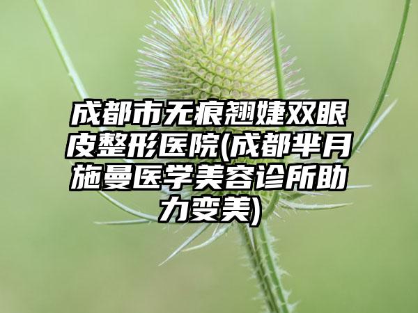 成都市无痕翘婕双眼皮整形医院(成都芈月施曼医学美容诊所助力变美)