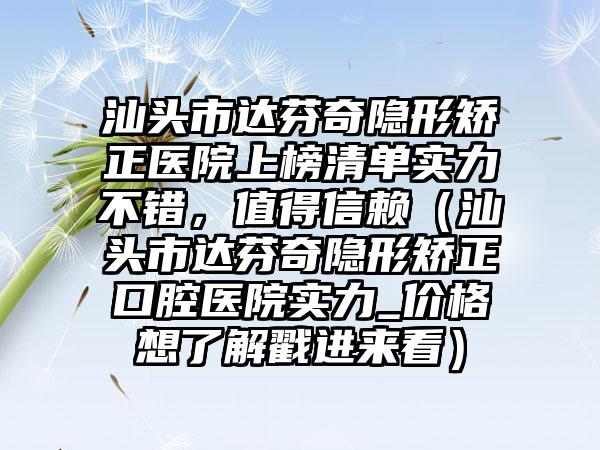 汕头市达芬奇隐形矫正医院上榜清单实力不错，值得信赖（汕头市达芬奇隐形矫正口腔医院实力_价格想了解戳进来看）