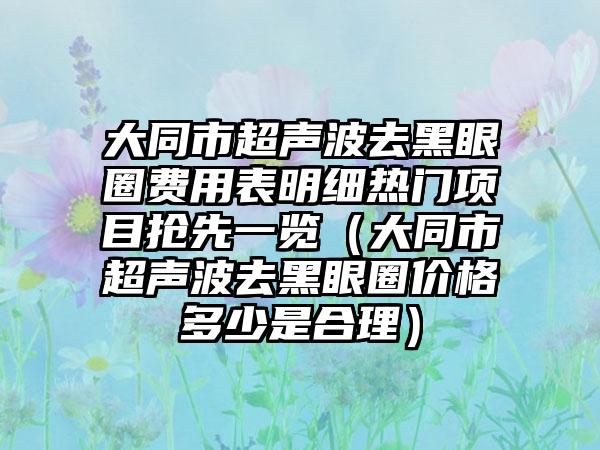 大同市超声波去黑眼圈费用表明细热门项目抢先一览（大同市超声波去黑眼圈价格多少是合理）