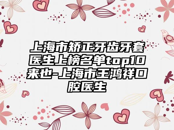 上海市矫正牙齿牙套医生上榜名单top10来也-上海市王鸿祥口腔医生