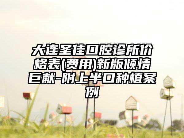 大连圣佳口腔诊所价格表(费用)新版倾情巨献-附上半口种植案例