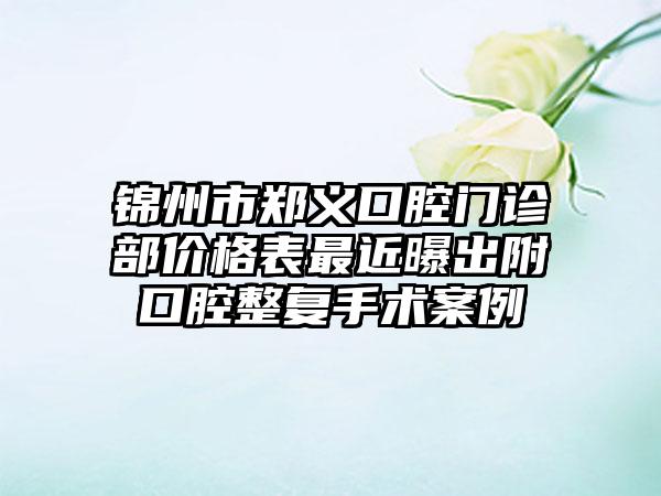 锦州市郑义口腔门诊部价格表最近曝出附口腔整复手术案例