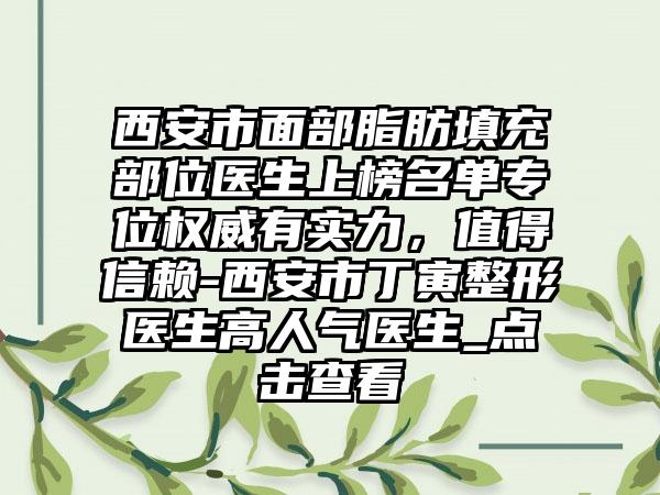 西安市面部脂肪填充部位医生上榜名单专位权威有实力，值得信赖-西安市丁寅整形医生高人气医生_点击查看