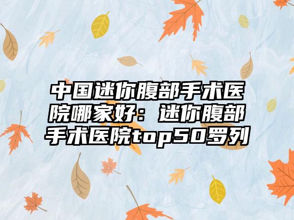 中国迷你腹部手术医院哪家好：迷你腹部手术医院top50罗列