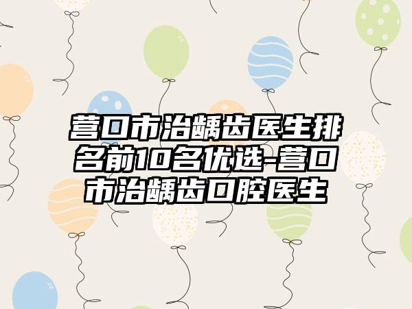 营口市治龋齿医生排名前10名优选-营口市治龋齿口腔医生