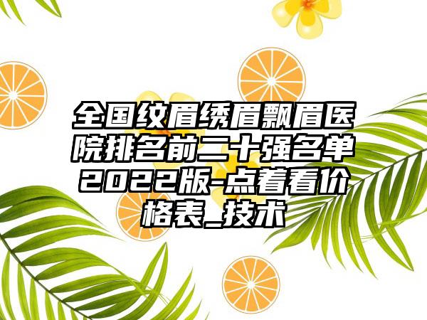 全国纹眉绣眉飘眉医院排名前二十强名单2022版-点着看价格表_技术