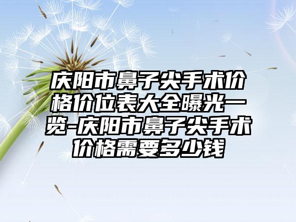 庆阳市鼻子尖手术价格价位表大全曝光一览-庆阳市鼻子尖手术价格需要多少钱