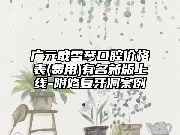 广元戢雪琴口腔价格表(费用)有名新版上线-附修复牙洞案例