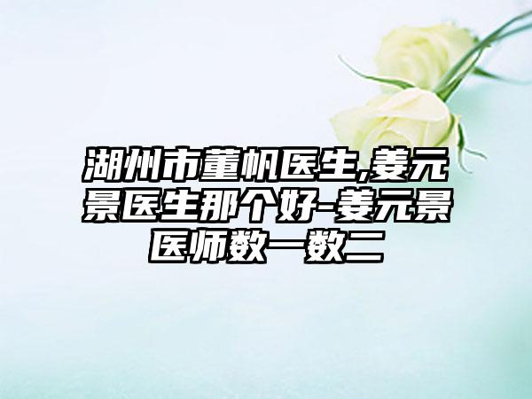 湖州市董帆医生,姜元景医生那个好-姜元景医师数一数二