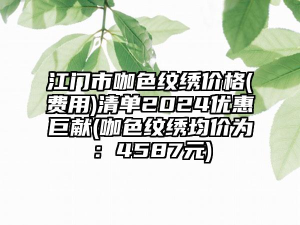 江门市咖色纹绣价格(费用)清单2024优惠巨献(咖色纹绣均价为：4587元)