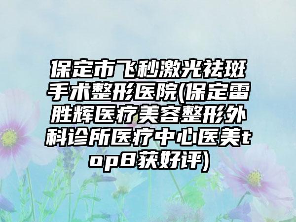 保定市飞秒激光祛斑手术整形医院(保定雷胜辉医疗美容整形外科诊所医疗中心医美top8获好评)