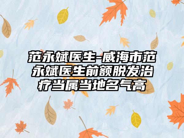 范永斌医生-威海市范永斌医生前额脱发治疗当属当地名气高