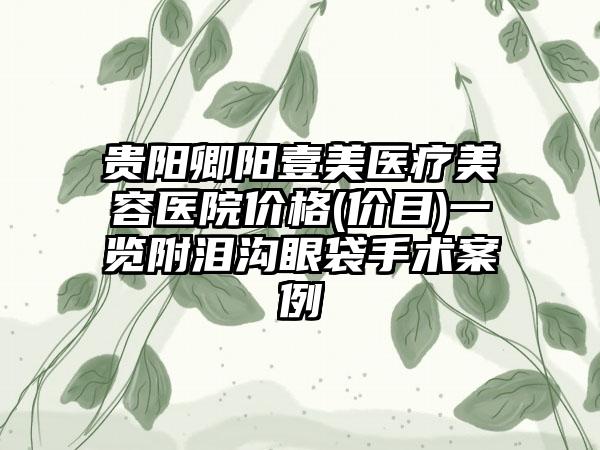 贵阳卿阳壹美医疗美容医院价格(价目)一览附泪沟眼袋手术案例