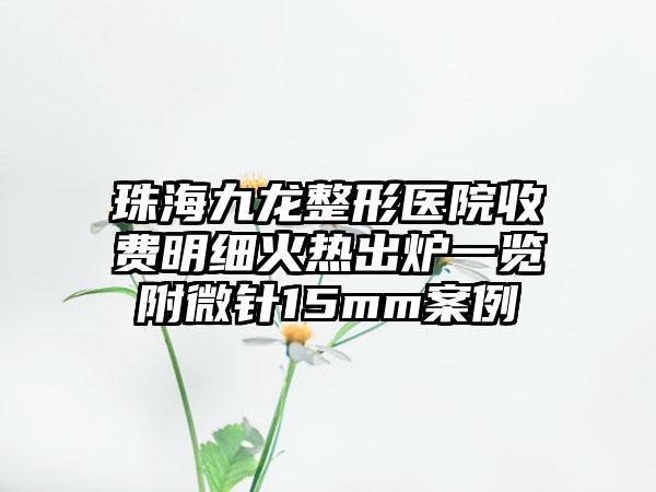 珠海九龙整形医院收费明细火热出炉一览附微针15mm案例