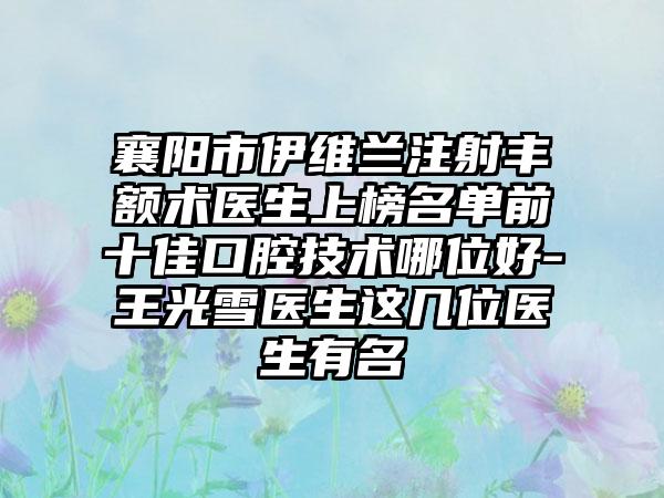 襄阳市伊维兰注射丰额术医生上榜名单前十佳口腔技术哪位好-王光雪医生这几位医生有名