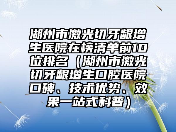 湖州市激光切牙龈增生医院在榜清单前10位排名（湖州市激光切牙龈增生口腔医院口碑、技术优势、效果一站式科普）