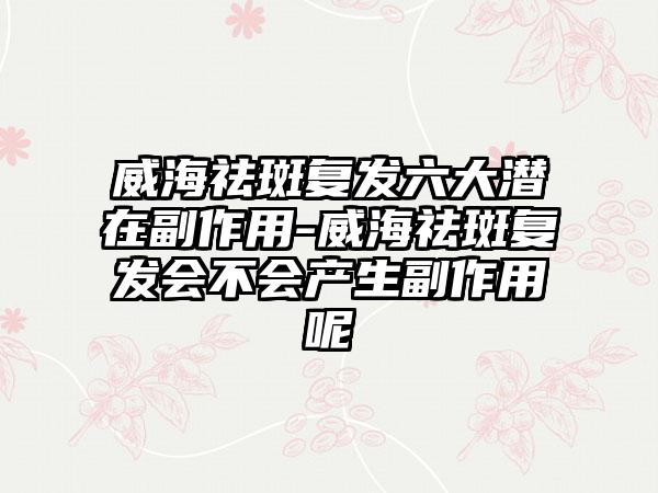 威海祛斑复发六大潜在副作用-威海祛斑复发会不会产生副作用呢