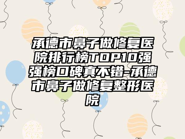 承德市鼻子做修复医院排行榜TOP10强强榜口碑真不错-承德市鼻子做修复整形医院