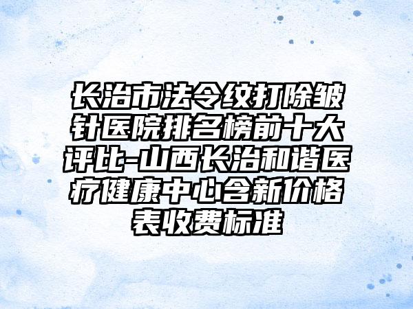 长治市法令纹打除皱针医院排名榜前十大评比-山西长治和谐医疗健康中心含新价格表收费标准