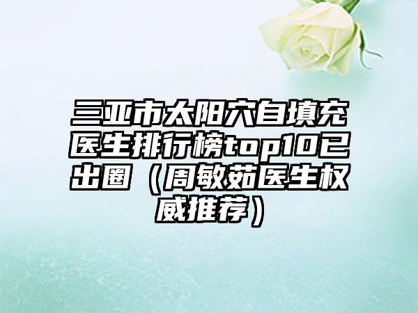 三亚市太阳穴自填充医生排行榜top10已出圈（周敏茹医生权威推荐）