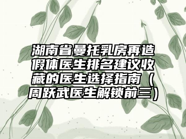 湖南省曼托乳房再造假体医生排名建议收藏的医生选择指南（周跃武医生解锁前三）