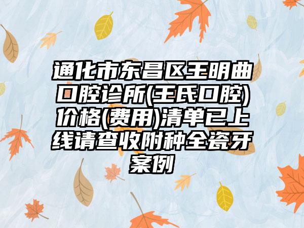 通化市东昌区王明曲口腔诊所(王氏口腔)价格(费用)清单已上线请查收附种全瓷牙案例