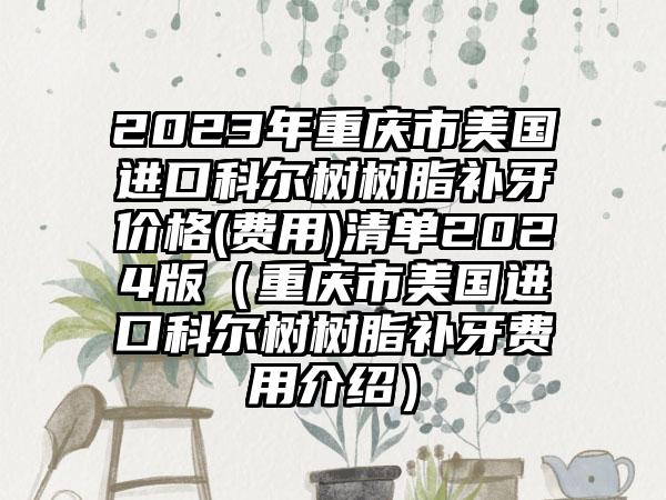 2023年重庆市美国进口科尔树树脂补牙价格(费用)清单2024版（重庆市美国进口科尔树树脂补牙费用介绍）