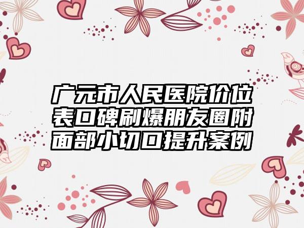 广元市人民医院价位表口碑刷爆朋友圈附面部小切口提升案例