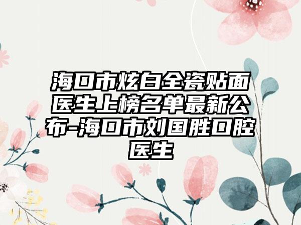 海口市炫白全瓷贴面医生上榜名单最新公布-海口市刘国胜口腔医生