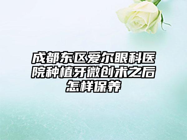 成都东区爱尔眼科医院种植牙微创术之后怎样保养