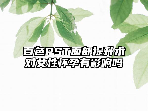 百色PST面部提升术对女性怀孕有影响吗