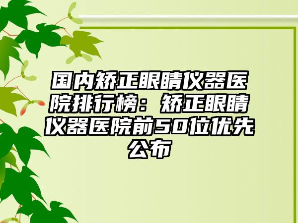 国内矫正眼睛仪器医院排行榜：矫正眼睛仪器医院前50位优先公布