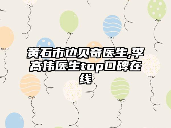 黄石市边贝奇医生,李高伟医生top口碑在线