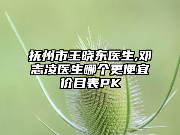 抚州市王晓东医生,邓志凌医生哪个更便宜价目表PK