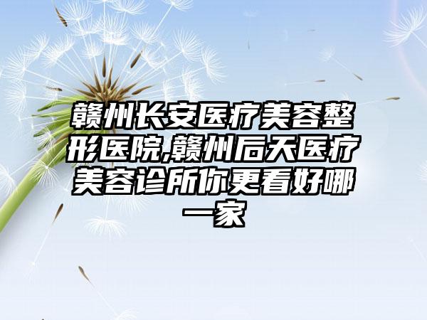 赣州长安医疗美容整形医院,赣州后天医疗美容诊所你更看好哪一家