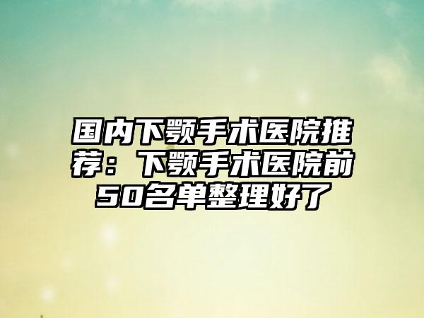 国内下颚手术医院推荐：下颚手术医院前50名单整理好了