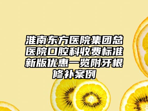 淮南东方医院集团总医院口腔科收费标准新版优惠一览附牙根修补案例