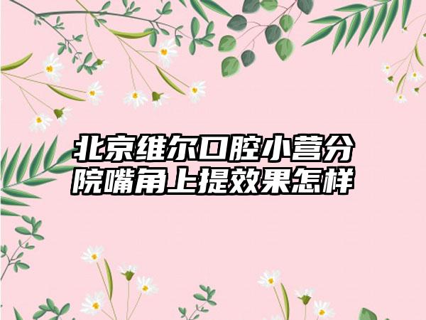 北京维尔口腔小营分院嘴角上提效果怎样