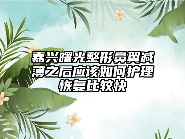 嘉兴曙光整形鼻翼减薄之后应该如何护理恢复比较快