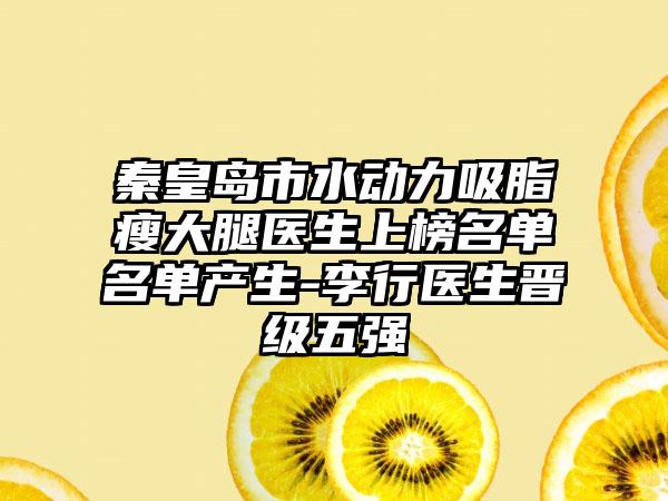 秦皇岛市水动力吸脂瘦大腿医生上榜名单名单产生-李行医生晋级五强