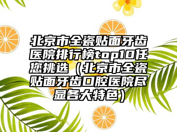 北京市全瓷贴面牙齿医院排行榜top10任您挑选（北京市全瓷贴面牙齿口腔医院尽显各大特色）