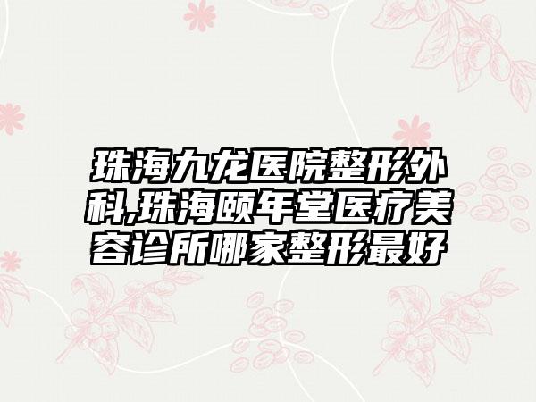 珠海九龙医院整形外科,珠海颐年堂医疗美容诊所哪家整形最好